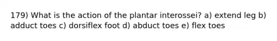 179) What is the action of the plantar interossei? a) extend leg b) adduct toes c) dorsiflex foot d) abduct toes e) flex toes