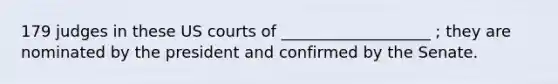 179 judges in these US courts of ___________________ ; they are nominated by the president and confirmed by the Senate.