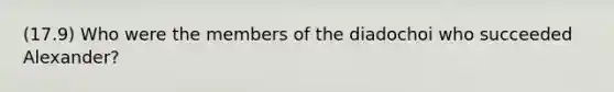 (17.9) Who were the members of the diadochoi who succeeded Alexander?