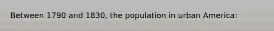 Between 1790 and 1830, the population in urban America: