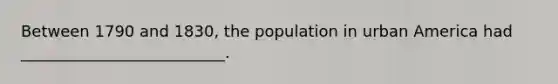 Between 1790 and 1830, the population in urban America had __________________________.