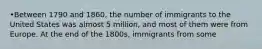 •Between 1790 and 1860, the number of immigrants to the United States was almost 5 million, and most of them were from Europe. At the end of the 1800s, immigrants from some