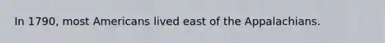 In 1790, most Americans lived east of the Appalachians.