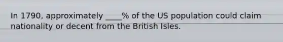 In 1790, approximately ____% of the US population could claim nationality or decent from the British Isles.