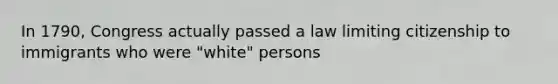 In 1790, Congress actually passed a law limiting citizenship to immigrants who were "white" persons