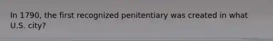 In 1790, the first recognized penitentiary was created in what U.S. city?