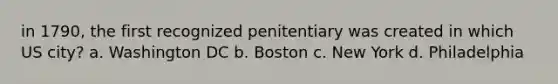 in 1790, the first recognized penitentiary was created in which US city? a. Washington DC b. Boston c. New York d. Philadelphia