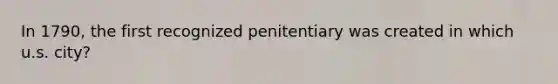 In 1790, the first recognized penitentiary was created in which u.s. city?