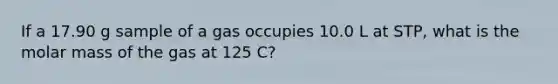 If a 17.90 g sample of a gas occupies 10.0 L at STP, what is the molar mass of the gas at 125 C?