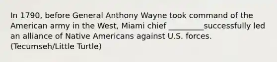 In 1790, before General Anthony Wayne took command of the American army in the West, Miami chief _________successfully led an alliance of Native Americans against U.S. forces. (Tecumseh/Little Turtle)