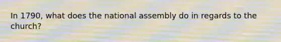 In 1790, what does the national assembly do in regards to the church?