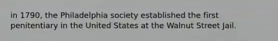 in 1790, the Philadelphia society established the first penitentiary in the United States at the Walnut Street Jail.