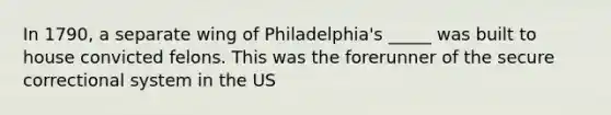 In 1790, a separate wing of Philadelphia's _____ was built to house convicted felons. This was the forerunner of the secure correctional system in the US