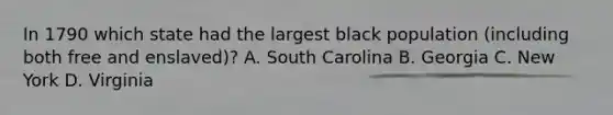 In 1790 which state had the largest black population (including both free and enslaved)? A. South Carolina B. Georgia C. New York D. Virginia