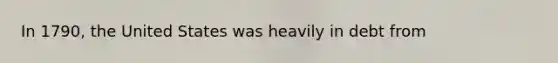 In 1790, the United States was heavily in debt from