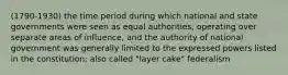 (1790-1930) the time period during which national and state governments were seen as equal authorities, operating over separate areas of influence, and the authority of national government was generally limited to the expressed powers listed in the constitution; also called "layer cake" federalism