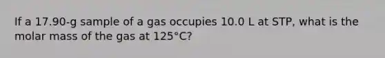 If a 17.90-g sample of a gas occupies 10.0 L at STP, what is the molar mass of the gas at 125°C?