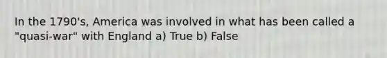 In the 1790's, America was involved in what has been called a "quasi-war" with England a) True b) False