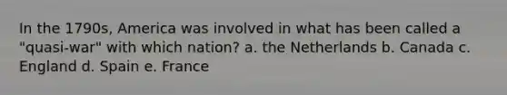 In the 1790s, America was involved in what has been called a "quasi-war" with which nation? a. the Netherlands b. Canada c. England d. Spain e. France