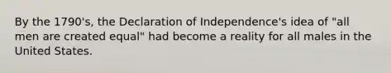 By the 1790's, the Declaration of Independence's idea of "all men are created equal" had become a reality for all males in the United States.