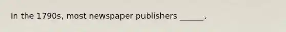 In the 1790s, most newspaper publishers ______.