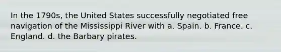 In the 1790s, the United States successfully negotiated free navigation of the Mississippi River with a. Spain. b. France. c. England. d. the Barbary pirates.