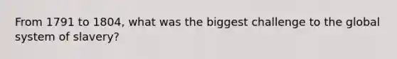 From 1791 to 1804, what was the biggest challenge to the global system of slavery?