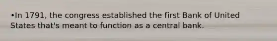 •In 1791, the congress established the first Bank of United States that's meant to function as a central bank.