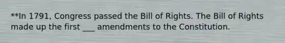 **In 1791, Congress passed the Bill of Rights. The Bill of Rights made up the first ___ amendments to the Constitution.