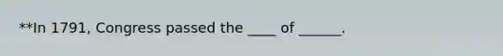 **In 1791, Congress passed the ____ of ______.
