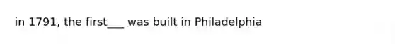 in 1791, the first___ was built in Philadelphia