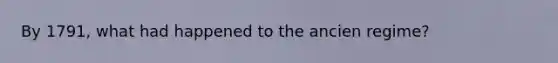 By 1791, what had happened to the ancien regime?