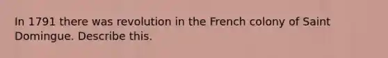 In 1791 there was revolution in the French colony of Saint Domingue. Describe this.