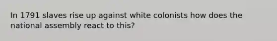 In 1791 slaves rise up against white colonists how does the national assembly react to this?