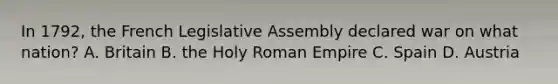 In 1792, the French Legislative Assembly declared war on what nation? A. Britain B. the Holy Roman Empire C. Spain D. Austria