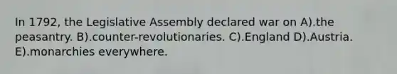 In 1792, the Legislative Assembly declared war on A).the peasantry. B).counter-revolutionaries. C).England D).Austria. E).monarchies everywhere.