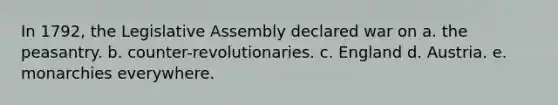 In 1792, the Legislative Assembly declared war on a. the peasantry. b. counter-revolutionaries. c. England d. Austria. e. monarchies everywhere.