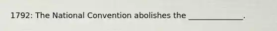 1792: The National Convention abolishes the ______________.