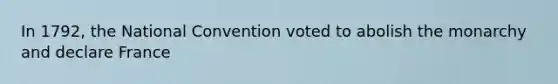 In 1792, the National Convention voted to abolish the monarchy and declare France