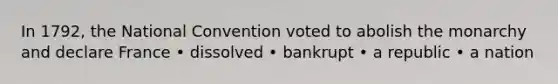 In 1792, the National Convention voted to abolish the monarchy and declare France • dissolved • bankrupt • a republic • a nation