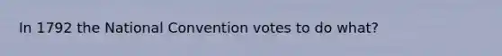 In 1792 the National Convention votes to do what?