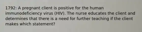 1792: A pregnant client is positive for the human immunodeficiency virus (HIV). The nurse educates the client and determines that there is a need for further teaching if the client makes which statement?