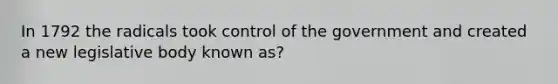 In 1792 the radicals took control of the government and created a new legislative body known as?