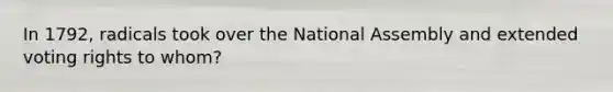 In 1792, radicals took over the National Assembly and extended voting rights to whom?