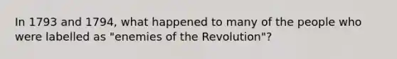 In 1793 and 1794, what happened to many of the people who were labelled as "enemies of the Revolution"?