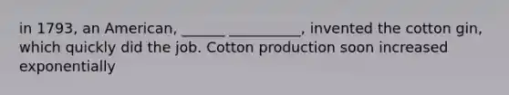 in 1793, an American, ______ __________, invented the cotton gin, which quickly did the job. Cotton production soon increased exponentially