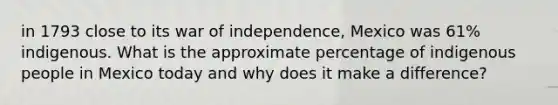 in 1793 close to its war of independence, Mexico was 61% indigenous. What is the approximate percentage of indigenous people in Mexico today and why does it make a difference?