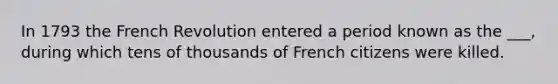 In 1793 the French Revolution entered a period known as the ___, during which tens of thousands of French citizens were killed.