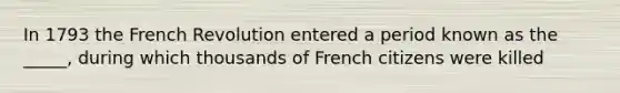 In 1793 the French Revolution entered a period known as the _____, during which thousands of French citizens were killed