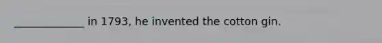 _____________ in 1793, he invented the cotton gin.